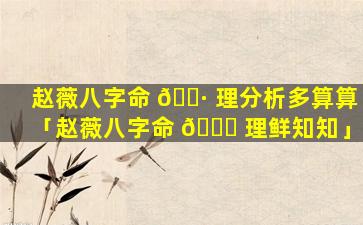 赵薇八字命 🕷 理分析多算算「赵薇八字命 🐋 理鲜知知」